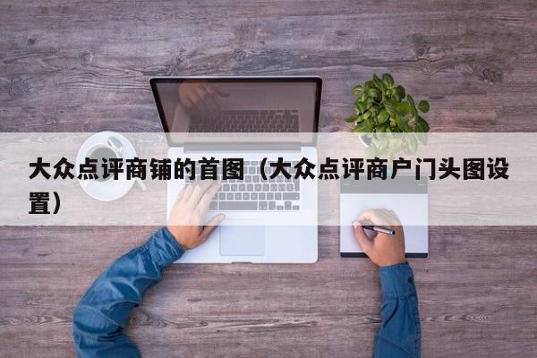 大众点评商铺的首图（大众点评商户门头图设置）-第1张图片-懂团帝