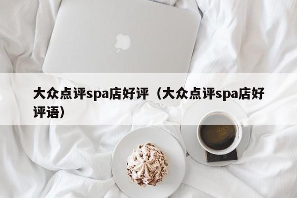 大众点评spa店好评（大众点评spa店好评语）-第1张图片-懂团帝