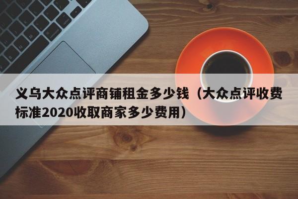 义乌大众点评商铺租金多少钱（大众点评收费标准2020收取商家多少费用）-第1张图片-懂团帝