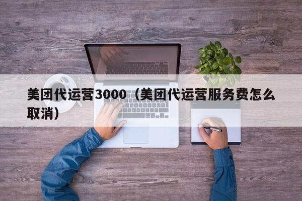 美团代运营3000（美团代运营服务费怎么取消）-第1张图片-懂团帝