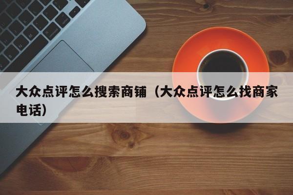 大众点评怎么搜索商铺（大众点评怎么找商家电话）-第1张图片-懂团帝