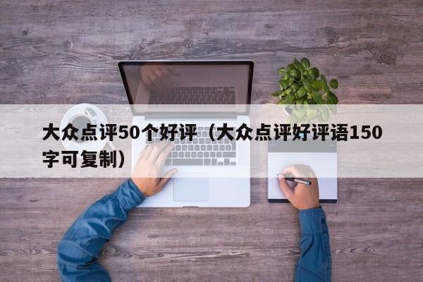 大众点评50个好评（大众点评好评语150字可复制）-第1张图片-懂团帝