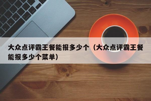 大众点评霸王餐能报多少个（大众点评霸王餐能报多少个菜单）-第1张图片-懂团帝