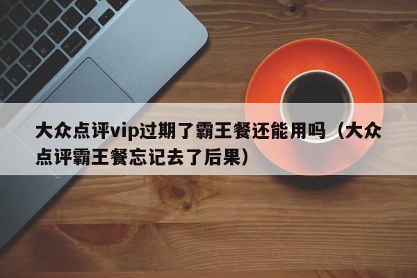 大众点评vip过期了霸王餐还能用吗（大众点评霸王餐忘记去了后果）-第1张图片-懂团帝