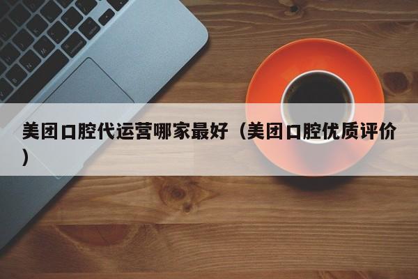 美团口腔代运营哪家最好（美团口腔优质评价）-第1张图片-懂团帝