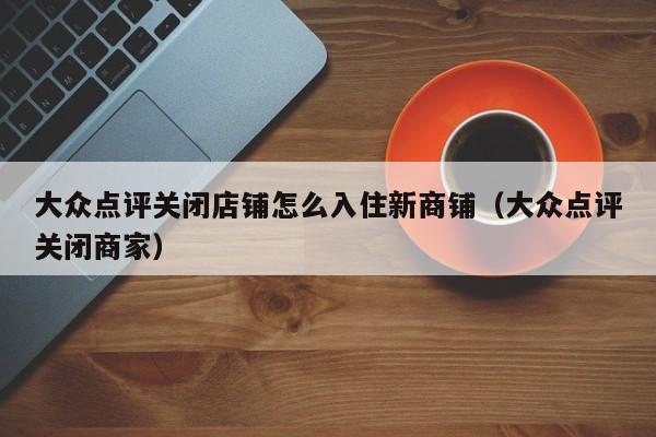 大众点评关闭店铺怎么入住新商铺（大众点评关闭商家）-第1张图片-懂团帝