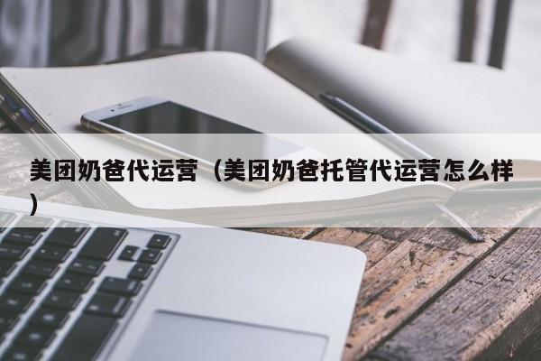 美团奶爸代运营（美团奶爸托管代运营怎么样）-第1张图片-懂团帝