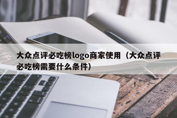 大众点评必吃榜logo商家使用（大众点评必吃榜需要什么条件）-第1张图片-懂团帝