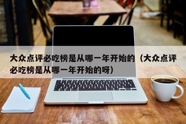 大众点评必吃榜是从哪一年开始的（大众点评必吃榜是从哪一年开始的呀）-第1张图片-懂团帝