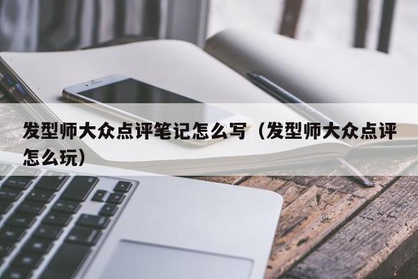 发型师大众点评笔记怎么写（发型师大众点评怎么玩）-第1张图片-懂团帝