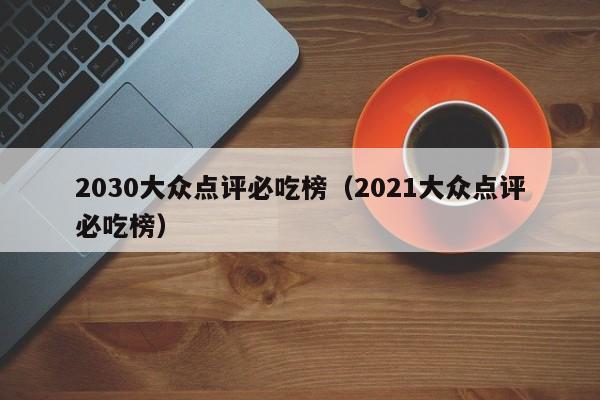 2030大众点评必吃榜（2021大众点评必吃榜）-第1张图片-懂团帝