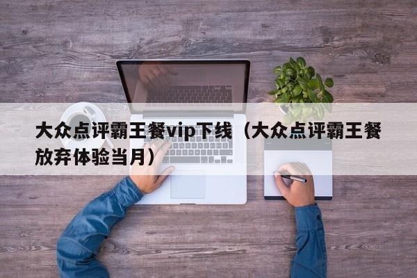 大众点评霸王餐vip下线（大众点评霸王餐放弃体验当月）-第1张图片-懂团帝