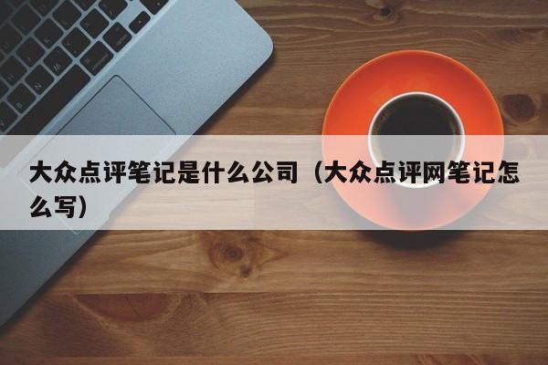 大众点评笔记是什么公司（大众点评网笔记怎么写）-第1张图片-懂团帝