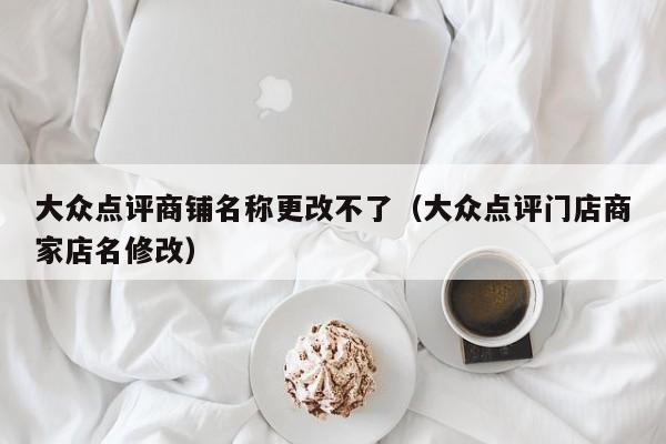 大众点评商铺名称更改不了（大众点评门店商家店名修改）-第1张图片-懂团帝