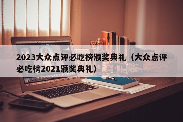 2023大众点评必吃榜颁奖典礼（大众点评必吃榜2021颁奖典礼）-第1张图片-懂团帝