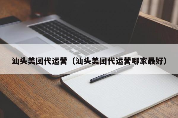 汕头美团代运营（汕头美团代运营哪家最好）-第1张图片-懂团帝