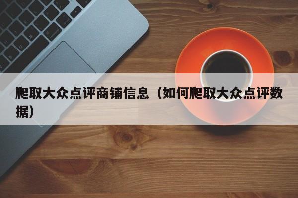 爬取大众点评商铺信息（如何爬取大众点评数据）-第1张图片-懂团帝