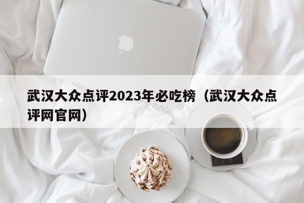 武汉大众点评2023年必吃榜（武汉大众点评网官网）-第1张图片-懂团帝