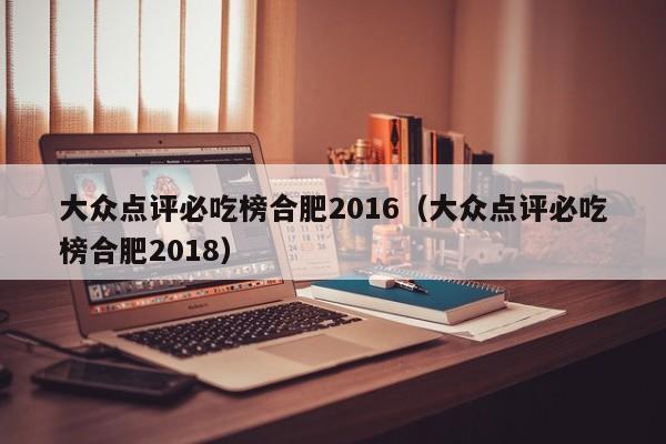 大众点评必吃榜合肥2016（大众点评必吃榜合肥2018）-第1张图片-懂团帝