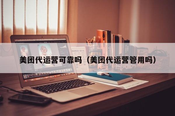 美团代运营可靠吗（美团代运营管用吗）-第1张图片-懂团帝