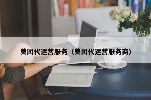 美团代运营服务（美团代运营服务商）-第1张图片-懂团帝