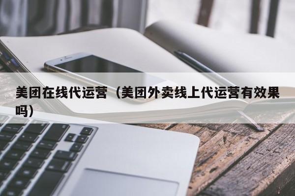 美团在线代运营（美团外卖线上代运营有效果吗）-第1张图片-懂团帝