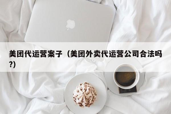 美团代运营案子（美团外卖代运营公司合法吗?）-第1张图片-懂团帝