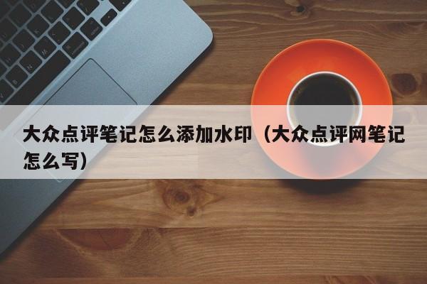 大众点评笔记怎么添加水印（大众点评网笔记怎么写）-第1张图片-懂团帝