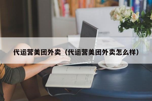 代运营美团外卖（代运营美团外卖怎么样）-第1张图片-懂团帝