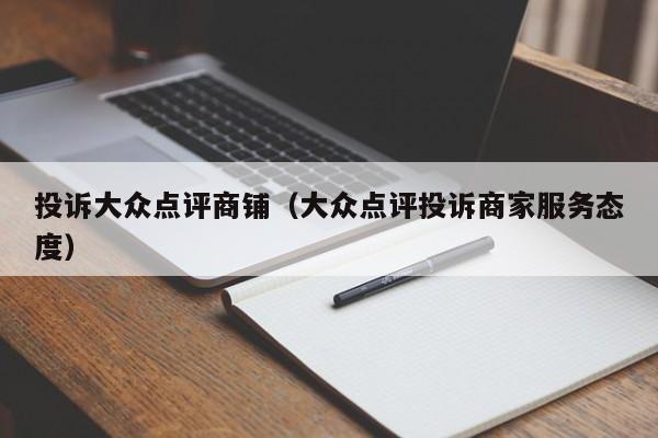 投诉大众点评商铺（大众点评投诉商家服务态度）-第1张图片-懂团帝