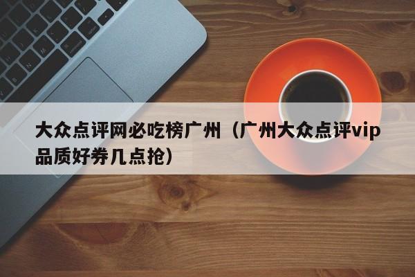 大众点评网必吃榜广州（广州大众点评vip品质好券几点抢）-第1张图片-懂团帝