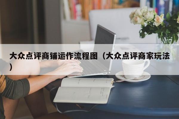 大众点评商铺运作流程图（大众点评商家玩法）-第1张图片-懂团帝