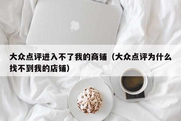 大众点评进入不了我的商铺（大众点评为什么找不到我的店铺）-第1张图片-懂团帝