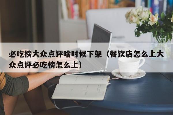 必吃榜大众点评啥时候下架（餐饮店怎么上大众点评必吃榜怎么上）-第1张图片-懂团帝