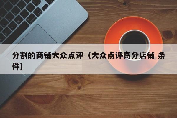 分割的商铺大众点评（大众点评高分店铺 条件）-第1张图片-懂团帝