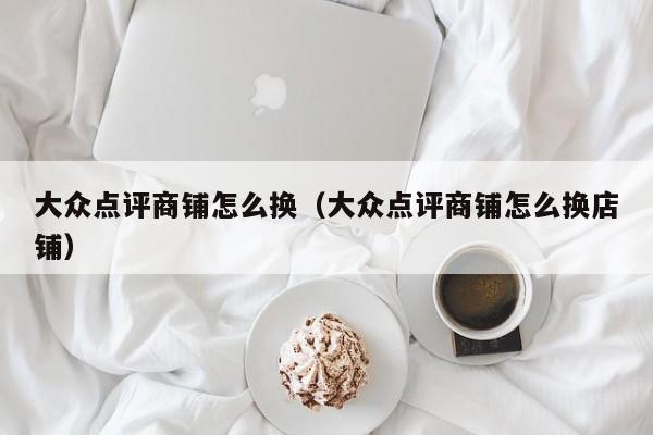 大众点评商铺怎么换（大众点评商铺怎么换店铺）-第1张图片-懂团帝