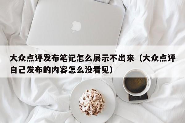 大众点评发布笔记怎么展示不出来（大众点评自己发布的内容怎么没看见）-第1张图片-懂团帝