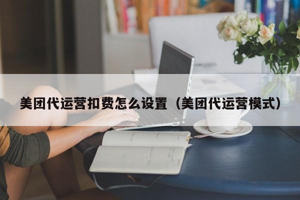 美团代运营扣费怎么设置（美团代运营模式）-第1张图片-懂团帝