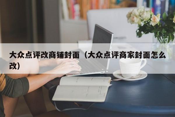 大众点评改商铺封面（大众点评商家封面怎么改）-第1张图片-懂团帝