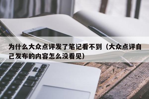 为什么大众点评发了笔记看不到（大众点评自己发布的内容怎么没看见）-第1张图片-懂团帝