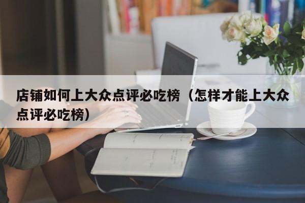 店铺如何上大众点评必吃榜（怎样才能上大众点评必吃榜）-第1张图片-懂团帝