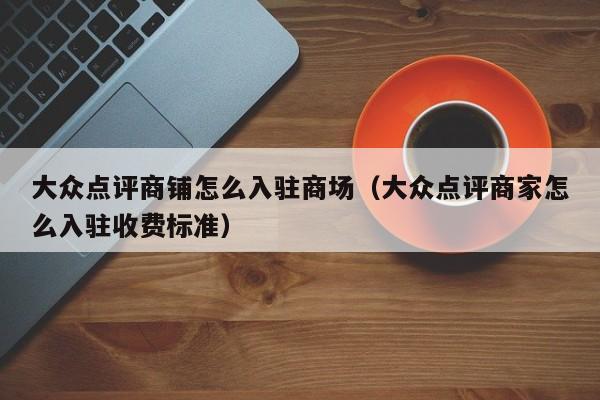 大众点评商铺怎么入驻商场（大众点评商家怎么入驻收费标准）-第1张图片-懂团帝