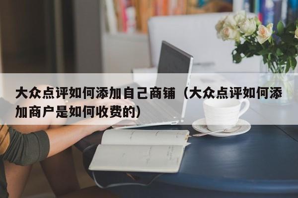 大众点评如何添加自己商铺（大众点评如何添加商户是如何收费的）-第1张图片-懂团帝