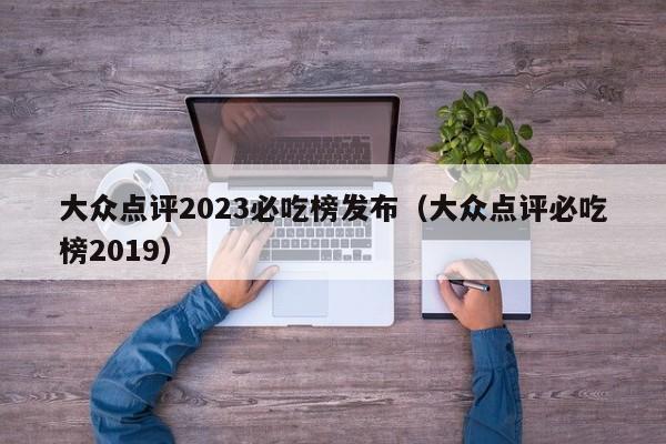 大众点评2023必吃榜发布（大众点评必吃榜2019）-第1张图片-懂团帝