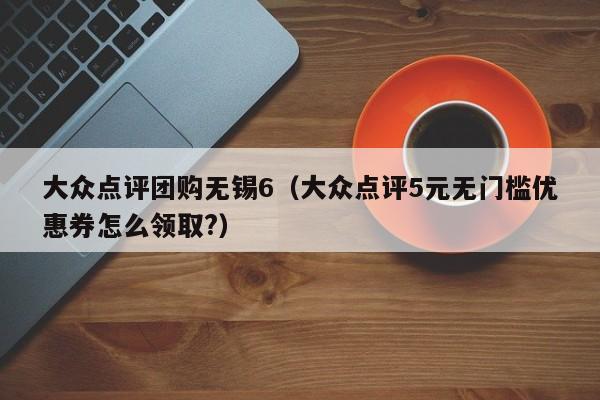 大众点评团购无锡6（大众点评5元无门槛优惠券怎么领取?）-第1张图片-懂团帝