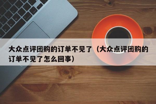 大众点评团购的订单不见了（大众点评团购的订单不见了怎么回事）-第1张图片-懂团帝