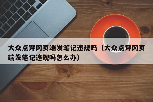 大众点评网页端发笔记违规吗（大众点评网页端发笔记违规吗怎么办）-第1张图片-懂团帝