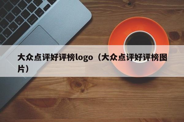 大众点评好评榜logo（大众点评好评榜图片）-第1张图片-懂团帝