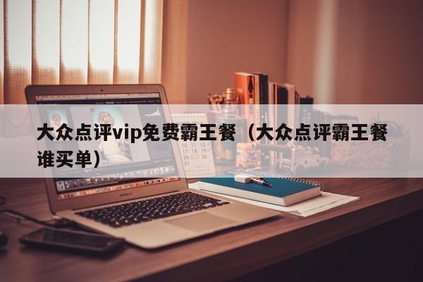 大众点评vip免费霸王餐（大众点评霸王餐谁买单）-第1张图片-懂团帝