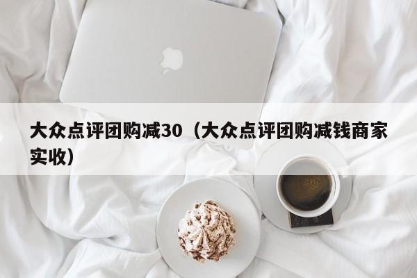 大众点评团购减30（大众点评团购减钱商家实收）-第1张图片-懂团帝